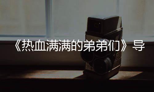血满选手阵容弟弟导师奖励介绍满的们名单团后热 成