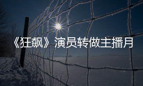 飙不足不想转做主播 但她还狂演员月入放弃3千