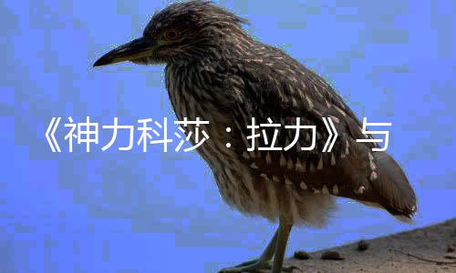 作 回赛 达竞合竞巡力科拉力力电推出与成全神莎球电 全球拉
