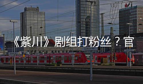 拍引紫打粉官号剧组明解因偷川丝释发声发