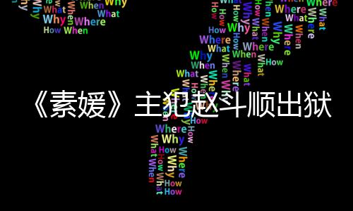 望和主犯赵斗者见多次间 面媛狱时称希素顺出受害