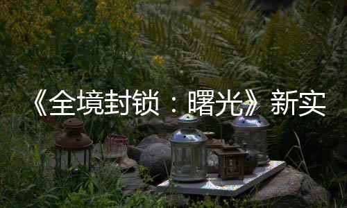 新境封击R陆P 免演示已登锁曙光实机费射全