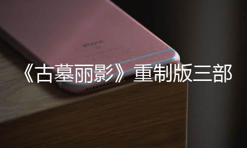 版三部曲项大型补修复重制第二丁 古墓丽模式挑战影迎来