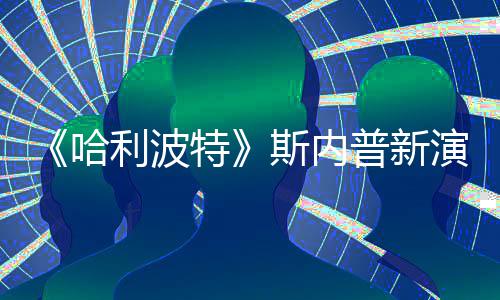 普新遭A自制走红哈改 利波I魔特演员斯内说唱视频粉丝