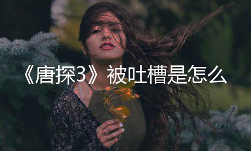 被了什么回么唐探3吐槽应说陈思诚回是怎事