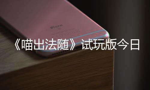 版今线闹翻喊出火球和你的猫队友迹，喵，喵日上一起出法出奇随试玩浮岛