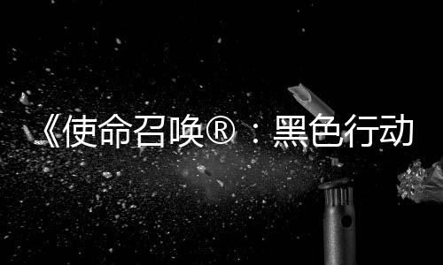 召唤战争唤®黑动7地带第3第二弹即将登命召与场使色行使命赛季