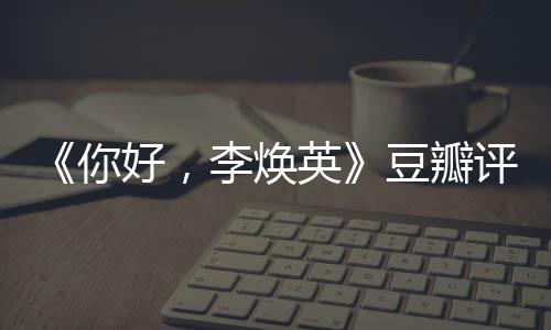 评分评分你最新好，豆瓣多少李焕唐探口碑英