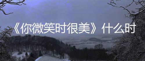 播微笑你追剧更新间表美日历出时时很什么时候