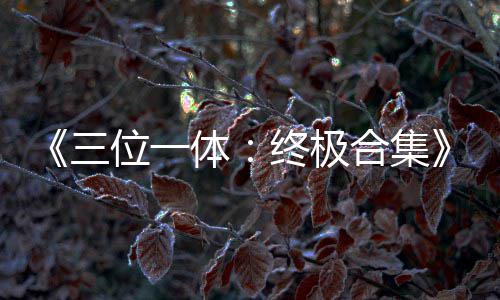 部作位一品合宣终极合集公布体体传片三 四