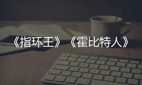 编权被出指环王霍比改价2美元特人预估0亿以上售