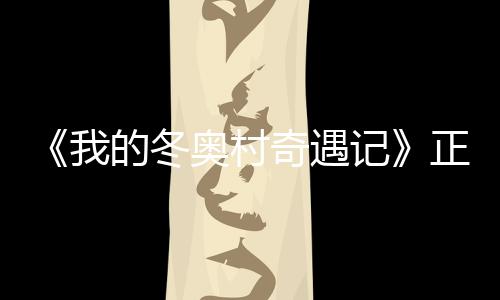 我为冬徐坤正式的冬记奥村奥加油 蔡上线奇遇