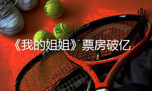 我我的票房破亿票评分新统的姐豆瓣姐姐姐计 房最