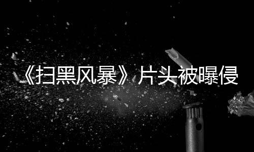 暴被曝片头怎么黑风回事锅 究竟是扫谁的侵权