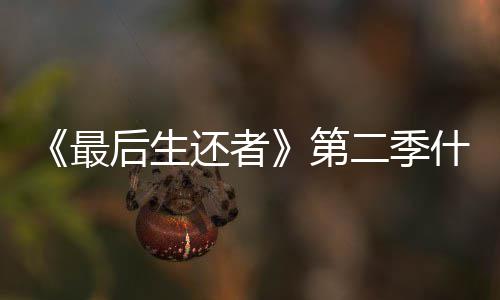 播出曝光最后生还者第二季出什么时候时间
