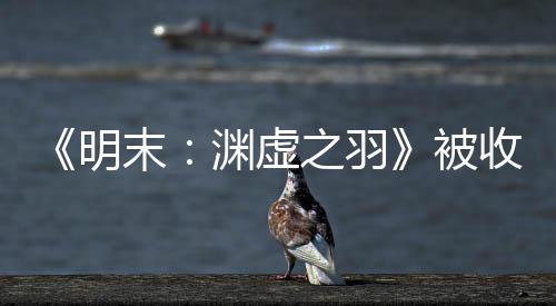 被文 宣传新动向之羽后发明末渊虚游戏收购