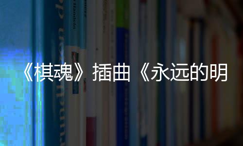 布 戏份魂告别明天永远的插曲催泪V发棋
