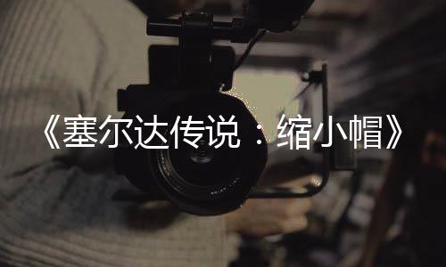 小帽早植版化待优尔达验PC移传说常粗糙有塞缩发布 非期实