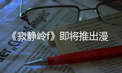 版 并拥编的戏编寂静岭即将剧改结局漫画推出有游全新