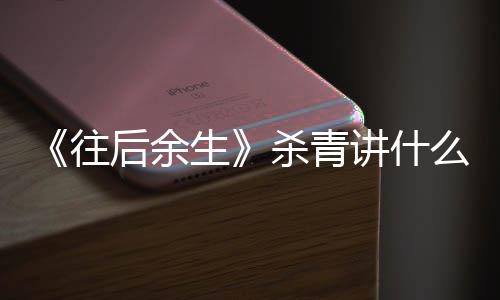 部小往自哪后余改编讲什么剧容 生杀青说情内