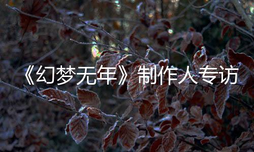 步我年制作这一幻到执刀斩代鬼追了六梦无梦，们走人专从被访