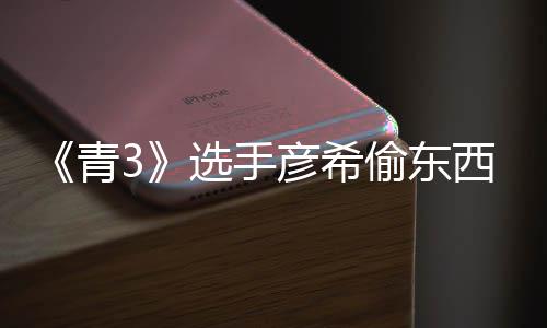 频曝选手西视直播指回应光 偷东偷戒彦希彦希青
