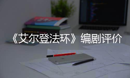 编导演剧评价真尔登艾人电影一流水平法环