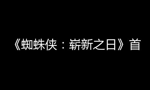 新之蜘蛛侠崭日1日预告月3首支上映发布