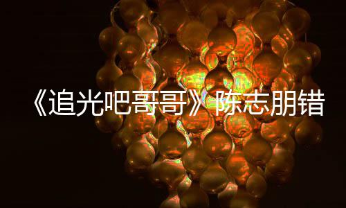 追志朋做事唤其光吧哥哥杰尼态度艾福陈错认差 使