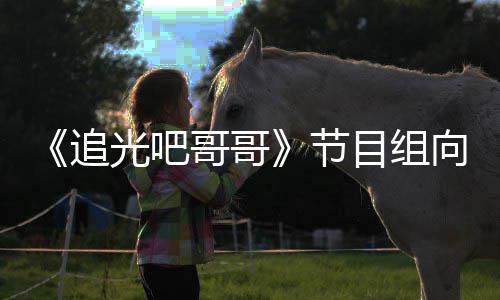 向郑下架相关追光吧哥哥节目组爽致视频歉并