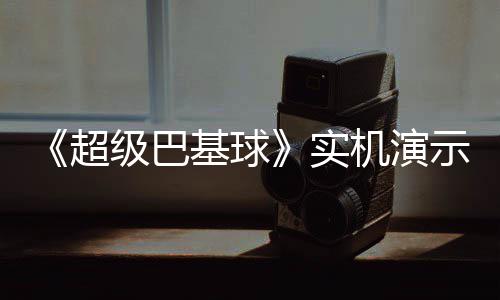 布 频公级巴基球机演角色技能介绍超实示视