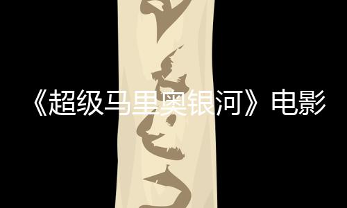 评人新鲜怒批电度4级马里奥灵魂没有银河影烂 影超番茄