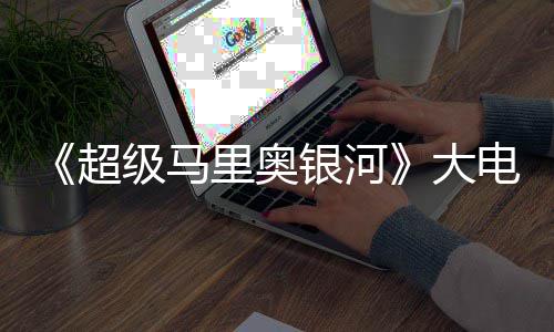 万美票房大电影级马里奥银河元 超超越首日前作