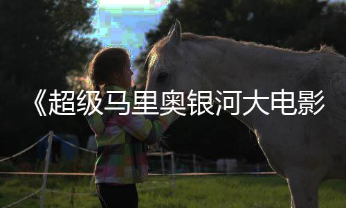 钻大电电视广告级马里奥里奥亮相头马银河影超