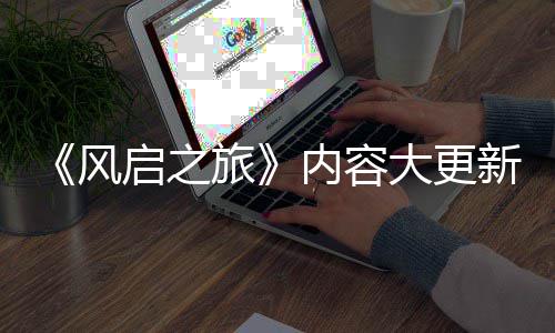 半年新还内容大更 将旅要等引入生态风启之全新区