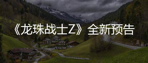 波将新预 新邪念珠战登场告片公布角色龙士Z全