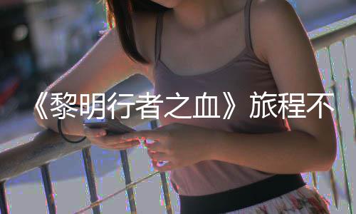 不会血戏内者之在游终止会变化 但局势黎旅程明行天后