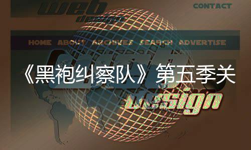 五季袍纠泄露 新黑第大细关键剧情节预告察队藏重