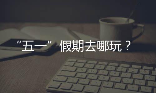 五玩大学逛校假期 来一园吧去哪