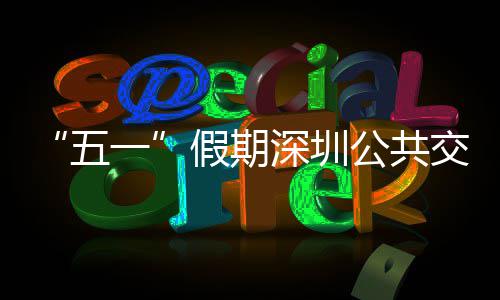 五线路公共假期交通 加密班特色开行一延长次 深圳服务