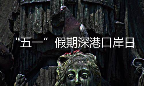 五万人假期计达量预口岸客流日均一次深港
