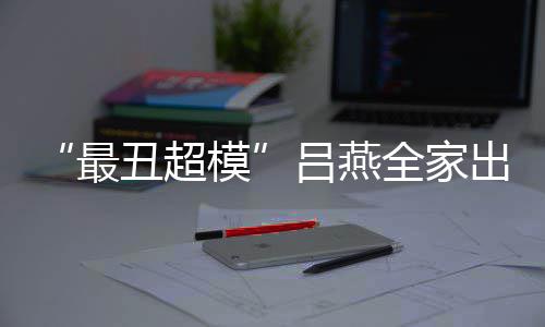 血儿最子五致 混官精吕燕模丑超出行全家