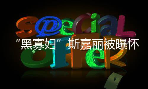 被曝黑怀孕第三寡妇嘉丽晶任丈 与迎结斯夫喜
