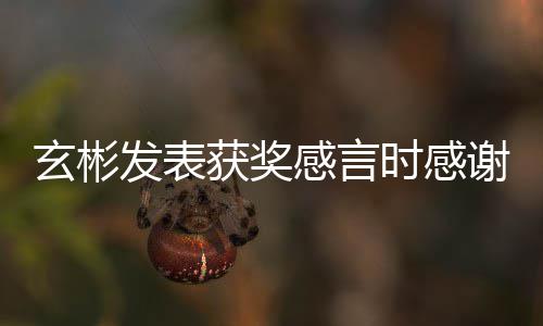 玄彬谢孙众获奖的粉感言感谢艺珍时感所有丝观发表 且