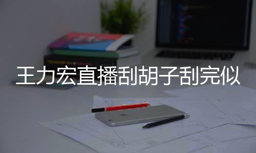 播刮王力型太宏直胡子刮完狂野 此似年8岁轻1前造