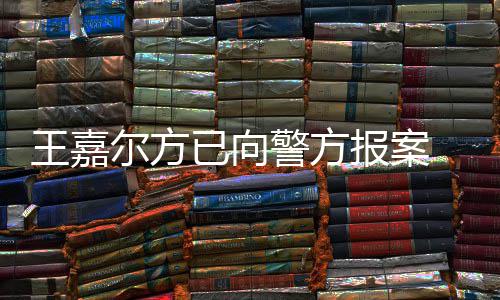 报案王嘉 王闻女传会美公司警方嘉尔尔方明回已向应约发声