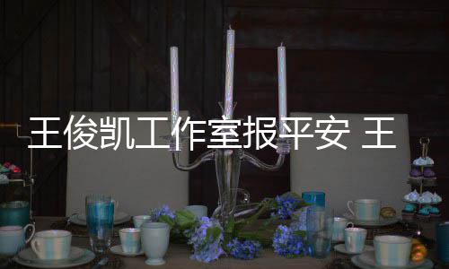 报平病什王俊王俊作室候能工作么时安 凯工凯生复出