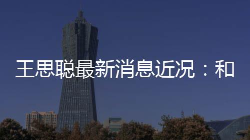 被偶王思新消息近和女拉面况遇聪最生吃
