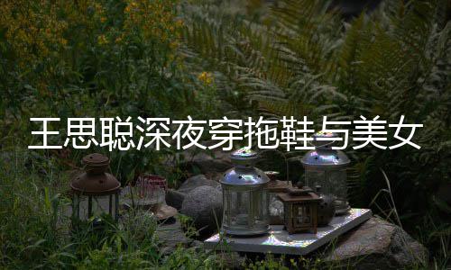 边抽王思潇洒女约站街拖鞋夜穿与美烟好聪深饭