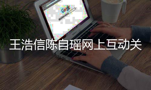 变好王浩网上信陈自瑶互动和睦关系感情力证夫妻